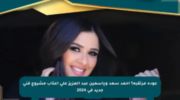 عودة مرتقبة؟ احمد سعد وياسمين عبد العزيز على أعتاب مشروع فني جديد في 2024